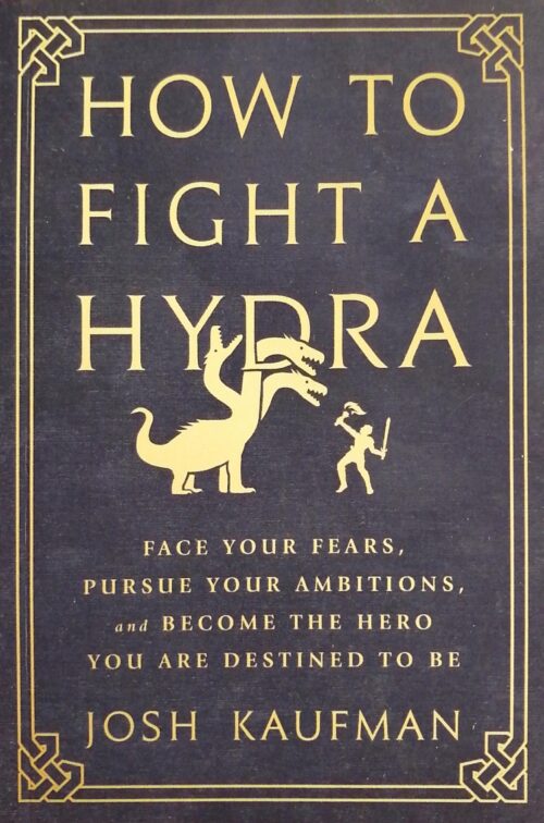 How to Fight a Hydra : Face Your Fears, Pursue Your Ambitions, and Become the Hero You Are Destined to Be Josh Kaufman